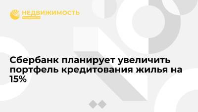 Сбербанк планирует увеличить портфель кредитования жилья на 15% - realty.ria.ru - Москва