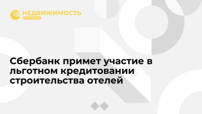 Сбербанк примет участие в льготном кредитовании строительства отелей - realty.ria.ru - Москва - Отели