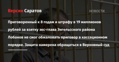 Приговоренный к 8 годам и штрафу в 19 миллионов рублей за взятку экс-глава Энгельсского района Лобанов не смог обжаловать приговор в кассационном порядке. Защита намерена обращаться в Верховный суд - nversia.ru - район Энгельсский
