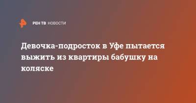 Девочка-подросток в Уфе пытается выжить из квартиры бабушку на коляске - ren.tv - Уфа