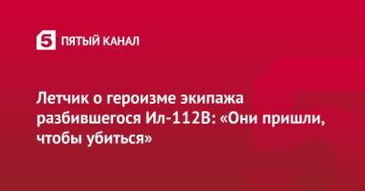 Летчик о героизме экипажа разбившегося Ил-112В: «Они пришли, чтобы убиться» - 5-tv.ru - Россия - Московская обл.