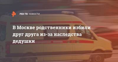 В Москве родственники избили друг друга из-за наследства дедушки - ren.tv - Москва