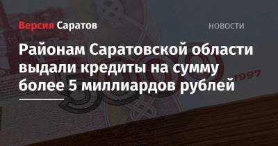 Районам Саратовской области выдали кредиты на сумму более 5 миллиардов рублей - nversia.ru - Саратовская обл.