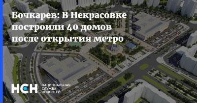 Андрей Бочкарев - Бочкарев: В Некрасовке построили 40 домов после открытия метро - nsn.fm - Москва - Строительство