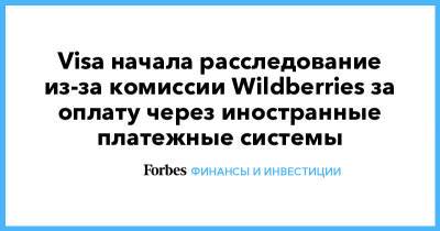 Visa начала расследование из-за комиссии Wildberries за оплату через иностранные платежные системы - forbes.ru - Wildberries