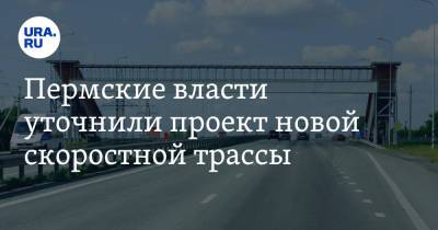 Пермские власти уточнили проект новой скоростной трассы - ura.news - Екатеринбург - Казань - Свердловская обл. - Пермский край