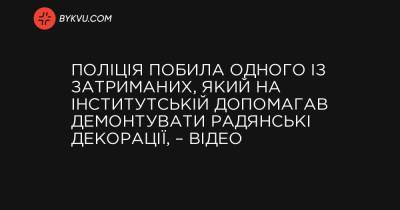 Поліція побила одного із затриманих, який на Інститутській допомагав демонтувати радянські декорації, – відео - bykvu.com - Украина