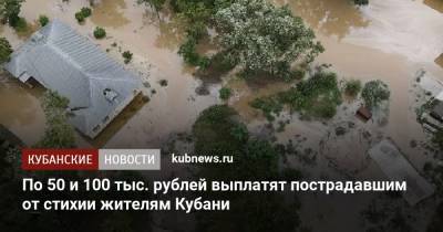 По 50 и 100 тыс. рублей выплатят пострадавшим от стихии жителям Кубани - kubnews.ru - Россия - Краснодарский край - Кубань