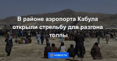 В районе аэропорта Кабула открыли стрельбу для разгона толпы - news.mail.ru - США - Афганистан - Кабул