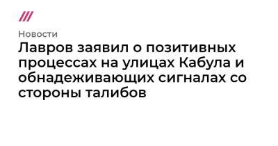 Лавров заявил о позитивных процессах на улицах Кабула и обнадеживающих сигналах со стороны талибов - tvrain.ru - Россия - Афганистан