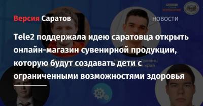 Tele2 поддержала идею саратовца открыть онлайн-магазин сувенирной продукции, которую будут создавать дети с ограниченными возможностями здоровья - nversia.ru - Россия - Санкт-Петербург