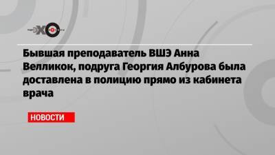 Алексей Навальный - Бывшая преподаватель ВШЭ Анна Велликок, подруга Георгия Албурова была доставлена в полицию прямо из кабинета врача - echo.msk.ru - Россия