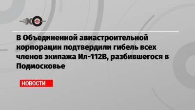 В Объединенной авиастроительной корпорации подтвердили гибель всех членов экипажа Ил-112В, разбившегося в Подмосковье - echo.msk.ru - Воронеж - Московская обл.
