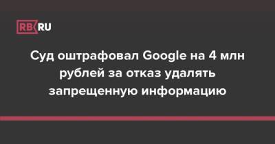 Суд оштрафовал Google на 4 млн рублей за отказ удалять запрещенную информацию - rb.ru