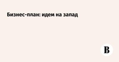 Бизнес-план: идем на запад - vedomosti.ru - Россия - Калининградская обл. - Черняховск