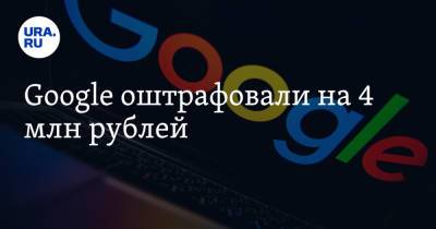 Googlе оштрафовали на 4 млн рублей - ura.news - Москва - Россия - Царьград