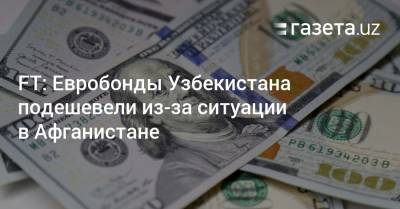 FT: Евробонды Узбекистана подешевели из-за ситуации в Афганистане - gazeta.uz - Узбекистан - Афганистан - Пакистан