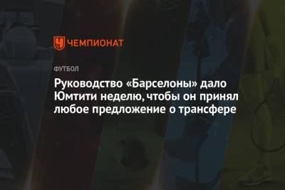Самуэль Юмтити - Руководство «Барселоны» дало Юмтити неделю, чтобы он принял любое предложение о трансфере - championat.com - Испания