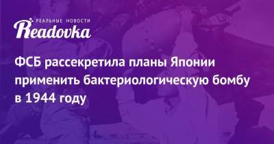 ФСБ рассекретила планы Японии применить бактериологическую бомбу в 1944 году - readovka.ru - Япония