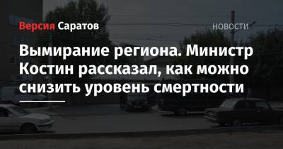 Михаил Мурашко - Олег Костин - Вымирание региона. Министр Костин рассказал, как можно снизить уровень смертности - nversia.ru - Россия - Саратовская обл.