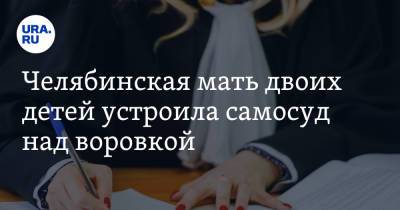 Челябинская мать двоих детей устроила самосуд над воровкой - ura.news - Россия - Челябинская обл.