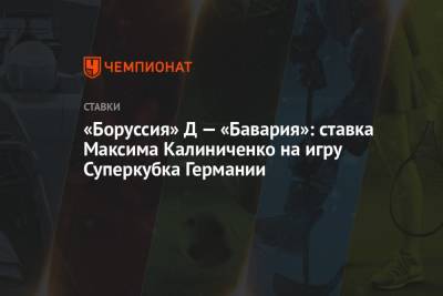 Максим Калиниченко - «Боруссия» Д — «Бавария»: ставка Максима Калиниченко на игру Суперкубка Германии - championat.com - Украина - Германия