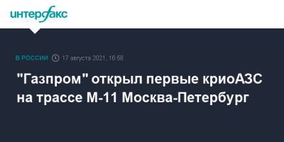 "Газпром" открыл первые криоАЗС на трассе М-11 Москва-Петербург - interfax.ru - Москва - Санкт-Петербург - Новгородская обл. - Петербург