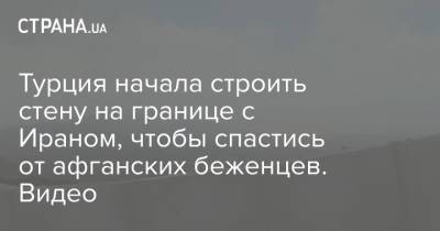 Турция начала строить стену на границе с Ираном, чтобы спастись от афганских беженцев. Видео - strana.ua - США - Украина - Турция - Иран - Афганистан - Кабул - Оман