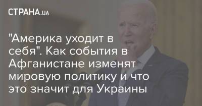 Джо Байден - "Америка уходит в себя". Как события в Афганистане изменят мировую политику и что это значит для Украины - strana.ua - США - Украина - Вашингтон - Афганистан