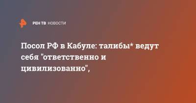 Дмитрий Жирнов - Посол РФ в Кабуле: талибы* ведут себя "ответственно и цивилизованно", - ren.tv - Россия - Афганистан - Кабул - Талибан