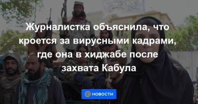 Журналистка объяснила, что кроется за вирусными кадрами, где она в хиджабе после захвата Кабула - news.mail.ru - Афганистан