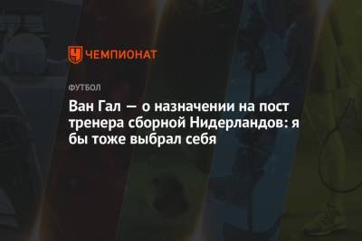 Луи Ван-Гал - Ван Гал — о назначении на пост тренера сборной Нидерландов: я бы тоже выбрал себя - championat.com - Голландия