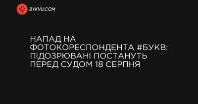 Напад на фотокореспондента #Букв: підозрювані постануть перед судом 18 серпня - bykvu.com - Украина