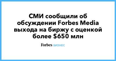 СМИ сообщили об обсуждении Forbes Media выхода на биржу с оценкой более $650 млн - forbes.ru