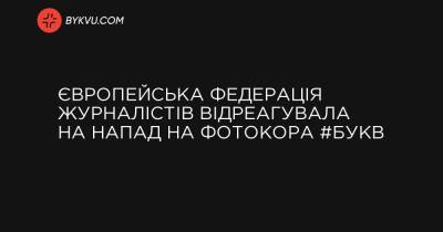 Європейська федерація журналістів відреагувала на напад на фотокора #Букв - bykvu.com - Украина