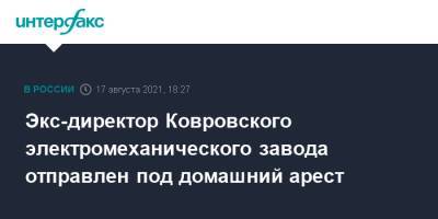 Экс-директор Ковровского электромеханического завода отправлен под домашний арест - interfax.ru - Москва - Россия - Владимирская обл.