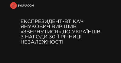 Експрезидент-втікач Янукович вирішив «звернутися» до українців з нагоди 30-ї річниці Незалежності - bykvu.com - Украина