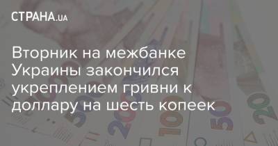 Вторник на межбанке Украины закончился укреплением гривни к доллару на шесть копеек - strana.ua - Украина