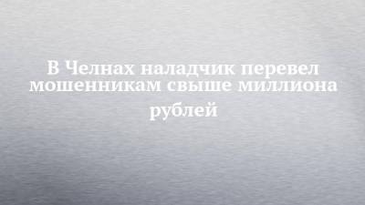 В Челнах наладчик перевел мошенникам свыше миллиона рублей - chelny-izvest.ru - Россия - Набережные Челны