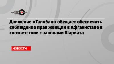 Забихулла Муджахид - Движение «Талибан» обещает обеспечить соблюдение прав женщин в Афганистане в соответствии с законами Шариата - echo.msk.ru - Россия - Афганистан