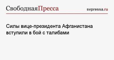 Амрулла Салеха - Силы вице-президента Афганистана вступили в бой с талибами - svpressa.ru - Афганистан
