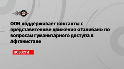 Стефан Дюжаррик - ООН поддерживает контакты с представителями движения «Талибан» по вопросам гуманитарного доступа в Афганистане - echo.msk.ru - Афганистан
