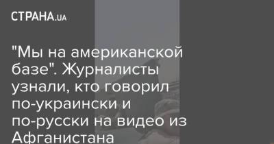 "Мы на американской базе". Журналисты узнали, кто говорил по-украински и по-русски на видео из Афганистана - strana.ua - Украина - Афганистан