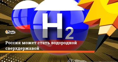 Михаил Терещенко - Максим Кадаков - Россия может стать водородной сверхдержавой - ridus.ru - Россия