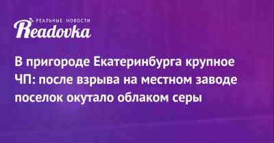 В пригороде Екатеринбурга крупное ЧП: после взрыва на местном заводе поселок окутало облаком серы - readovka.news - Екатеринбург