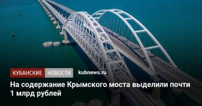 На содержание Крымского моста выделили почти 1 млрд рублей - kubnews.ru - Краснодарский край