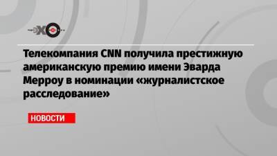 Алексей Навальный - Христо Грозев - Телекомпания CNN получила престижную американскую премию имени Эварда Мерроу в номинации «журналистское расследование» - echo.msk.ru