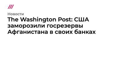 Джанет Йеллен - The Washington Post: США заморозили госрезервы Афганистана в своих банках - tvrain.ru - США - Венесуэла - Washington - Афганистан - Ливия