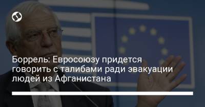 Боррель: Евросоюзу придется говорить с талибами ради эвакуации людей из Афганистана - liga.net - Украина - Афганистан - Брюссель - Кабул