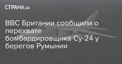 ВВС Британии сообщили о перехвате бомбардировщика Су-24 у берегов Румынии - strana.ua - Россия - Украина - Англия - Румыния - г. Бухарест